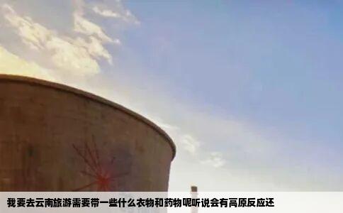我要去云南旅游需要带一些什么衣物和药物呢听说会有高原反应还