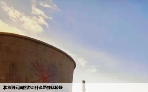 北京到云南旅游走什么路线比较好
